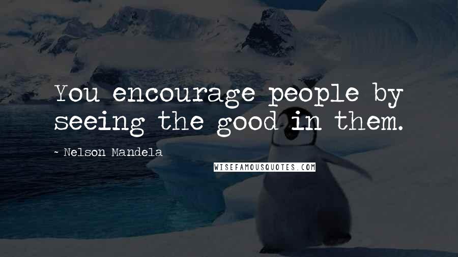Nelson Mandela Quotes: You encourage people by seeing the good in them.