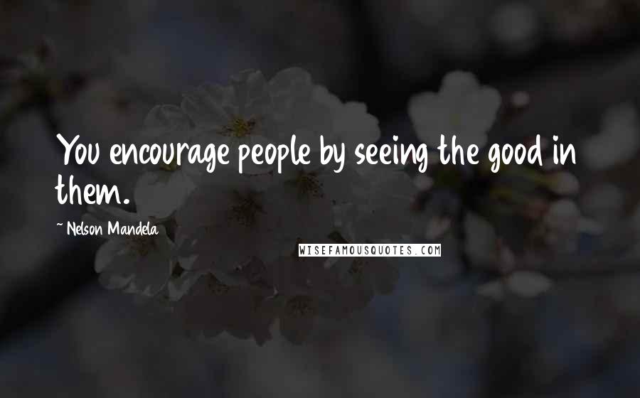 Nelson Mandela Quotes: You encourage people by seeing the good in them.