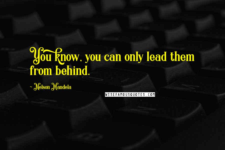 Nelson Mandela Quotes: You know, you can only lead them from behind.
