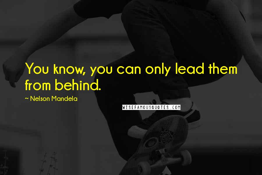 Nelson Mandela Quotes: You know, you can only lead them from behind.
