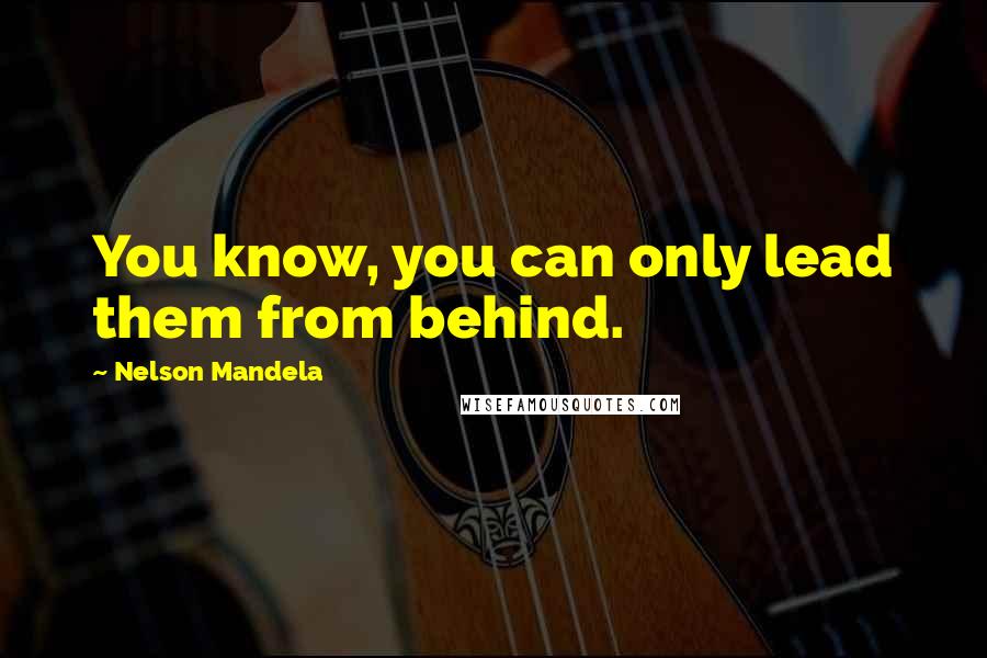 Nelson Mandela Quotes: You know, you can only lead them from behind.