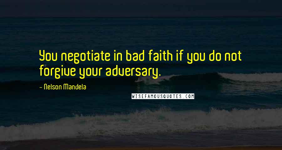 Nelson Mandela Quotes: You negotiate in bad faith if you do not forgive your adversary.