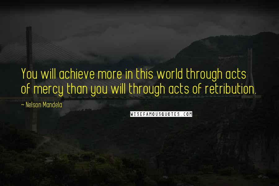 Nelson Mandela Quotes: You will achieve more in this world through acts of mercy than you will through acts of retribution.