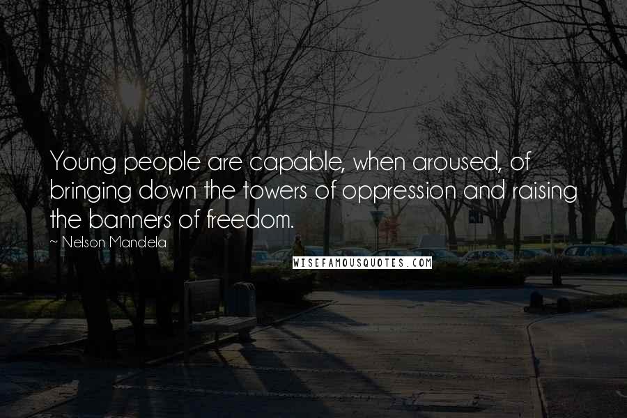 Nelson Mandela Quotes: Young people are capable, when aroused, of bringing down the towers of oppression and raising the banners of freedom.