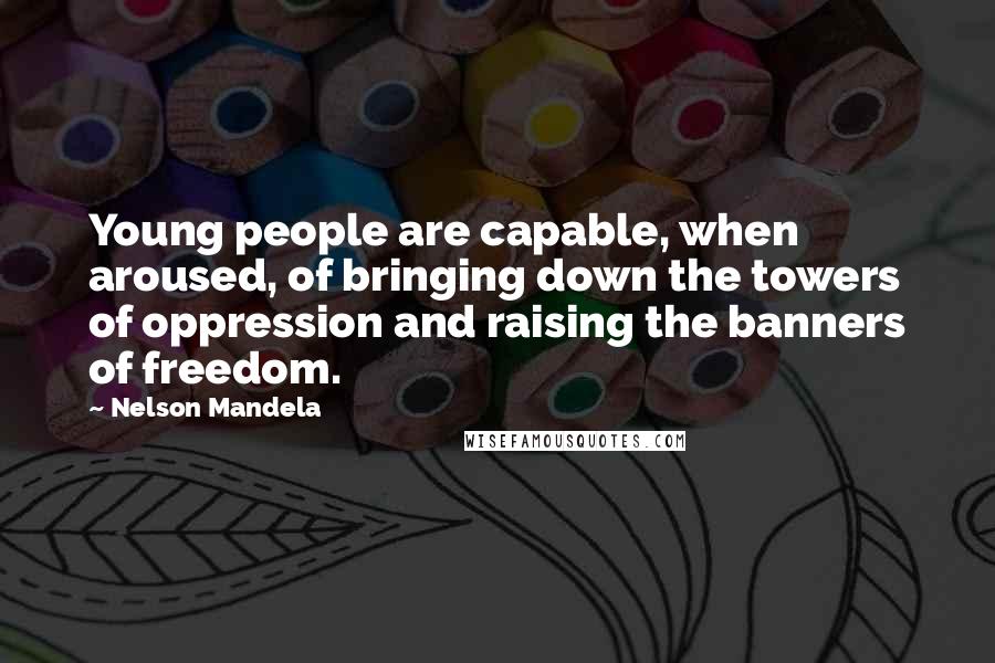 Nelson Mandela Quotes: Young people are capable, when aroused, of bringing down the towers of oppression and raising the banners of freedom.