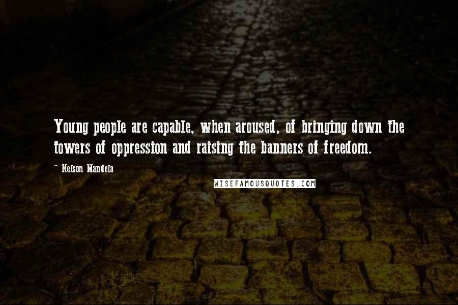 Nelson Mandela Quotes: Young people are capable, when aroused, of bringing down the towers of oppression and raising the banners of freedom.