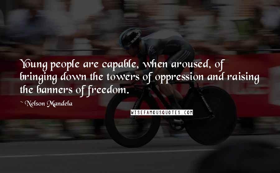 Nelson Mandela Quotes: Young people are capable, when aroused, of bringing down the towers of oppression and raising the banners of freedom.