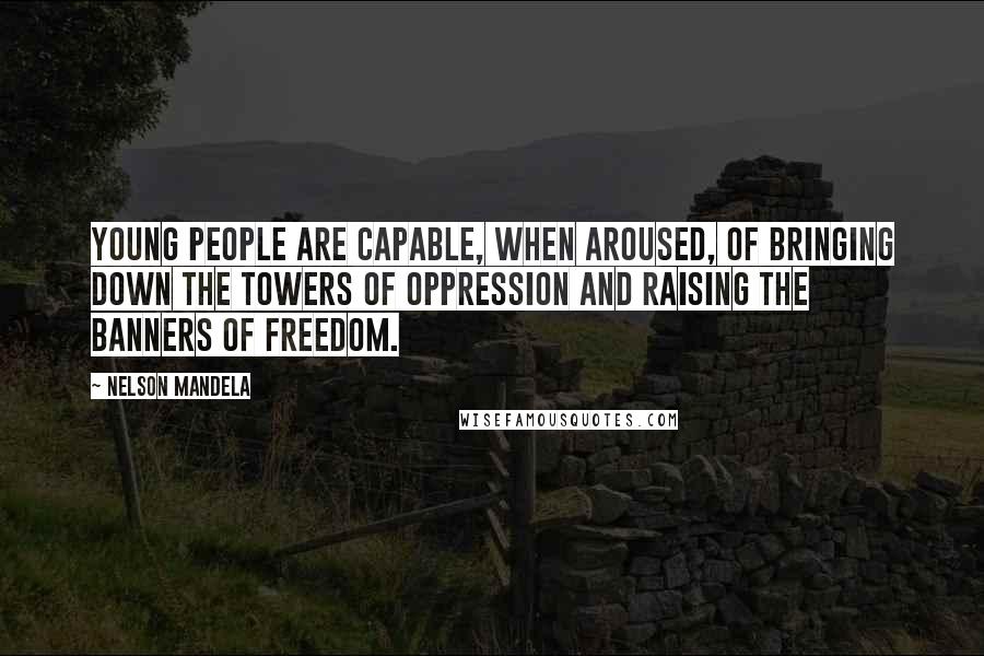 Nelson Mandela Quotes: Young people are capable, when aroused, of bringing down the towers of oppression and raising the banners of freedom.