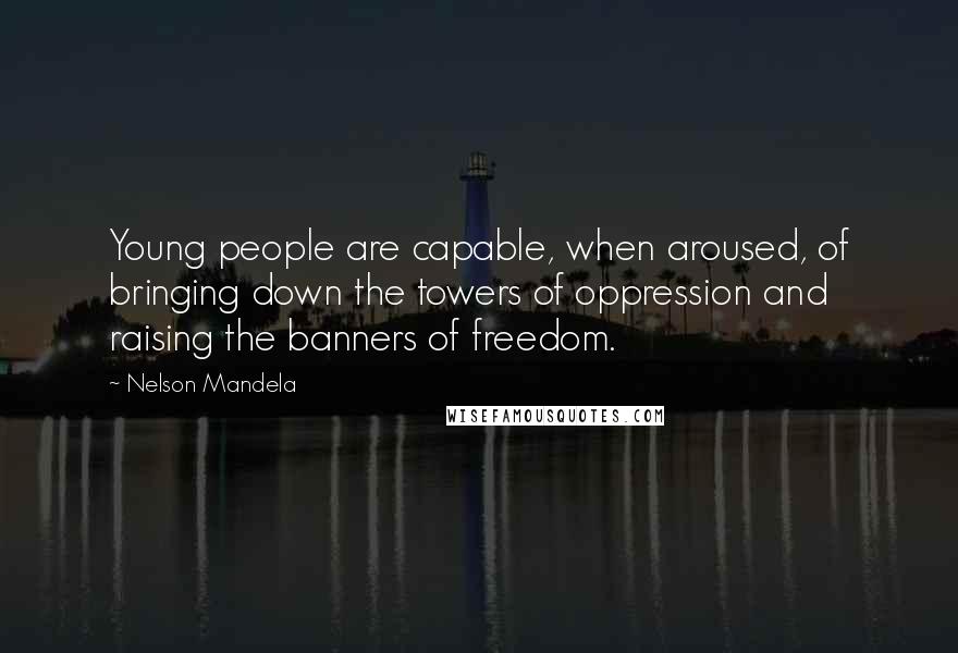 Nelson Mandela Quotes: Young people are capable, when aroused, of bringing down the towers of oppression and raising the banners of freedom.