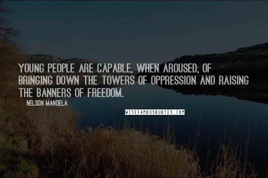 Nelson Mandela Quotes: Young people are capable, when aroused, of bringing down the towers of oppression and raising the banners of freedom.