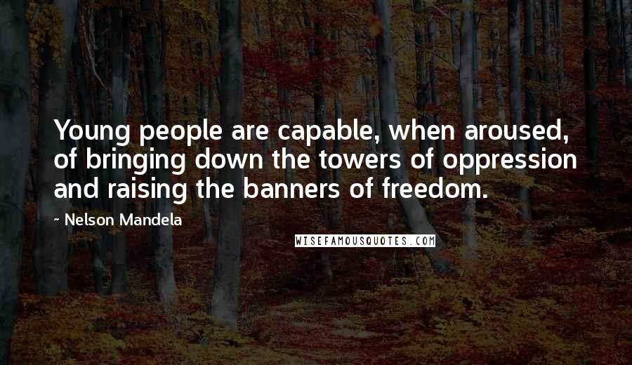 Nelson Mandela Quotes: Young people are capable, when aroused, of bringing down the towers of oppression and raising the banners of freedom.