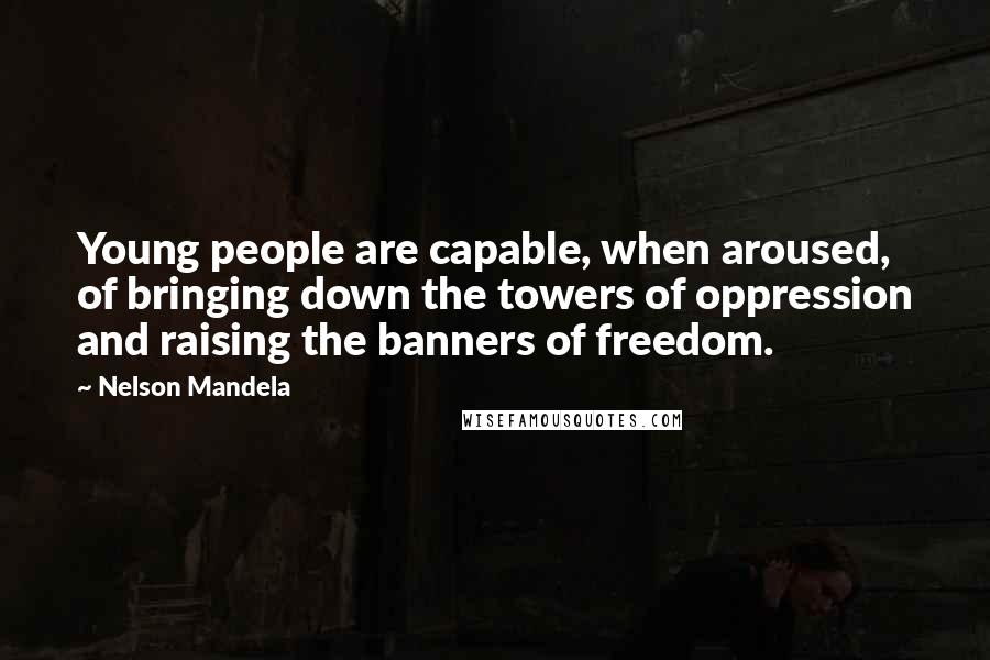 Nelson Mandela Quotes: Young people are capable, when aroused, of bringing down the towers of oppression and raising the banners of freedom.