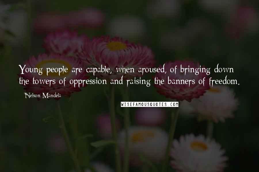 Nelson Mandela Quotes: Young people are capable, when aroused, of bringing down the towers of oppression and raising the banners of freedom.