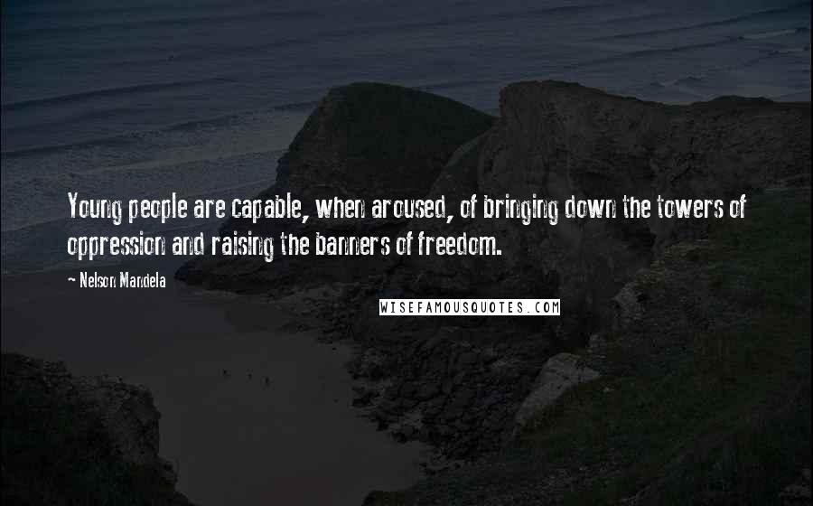 Nelson Mandela Quotes: Young people are capable, when aroused, of bringing down the towers of oppression and raising the banners of freedom.