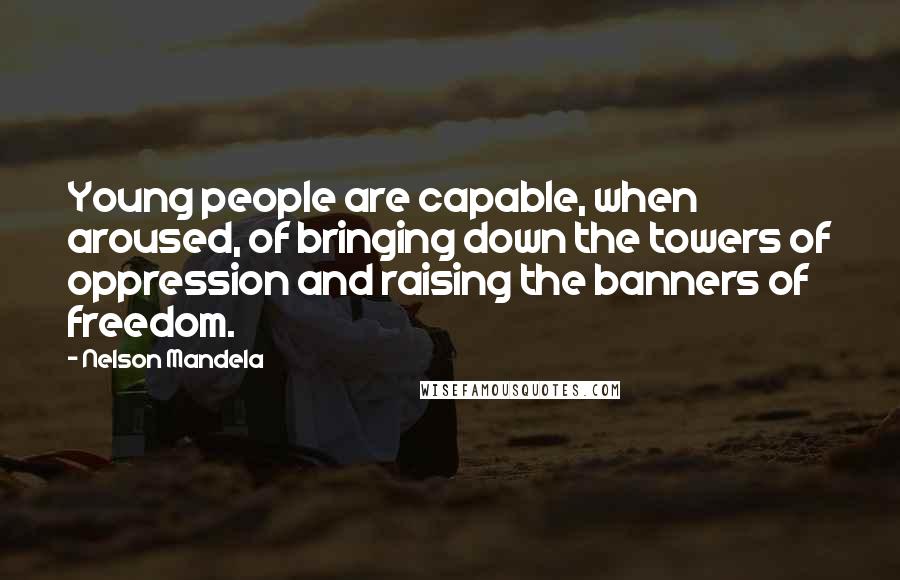 Nelson Mandela Quotes: Young people are capable, when aroused, of bringing down the towers of oppression and raising the banners of freedom.