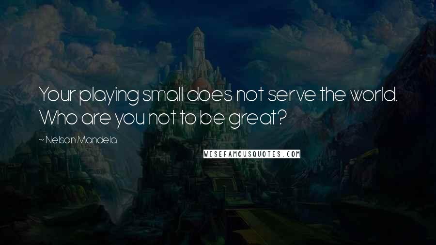 Nelson Mandela Quotes: Your playing small does not serve the world. Who are you not to be great?