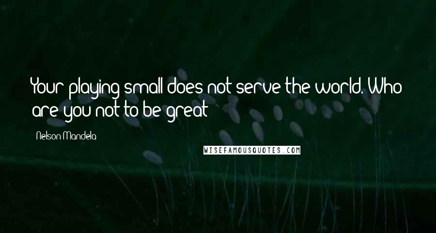 Nelson Mandela Quotes: Your playing small does not serve the world. Who are you not to be great?