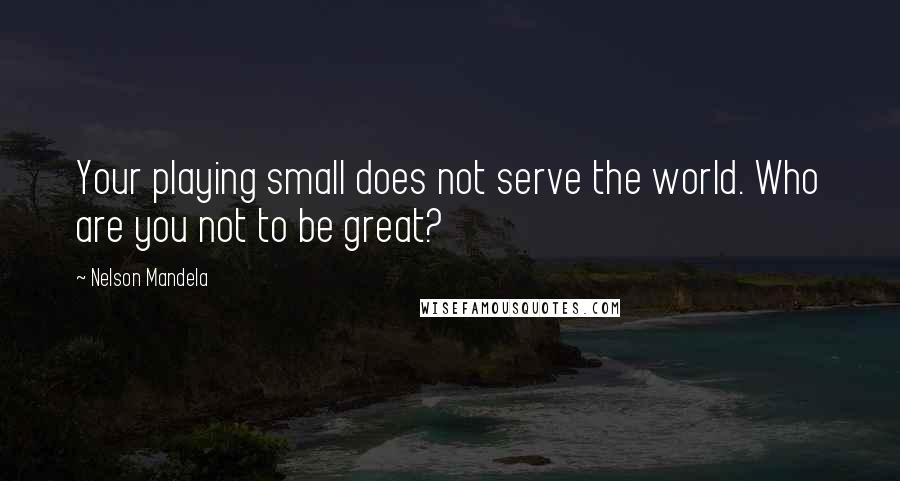 Nelson Mandela Quotes: Your playing small does not serve the world. Who are you not to be great?