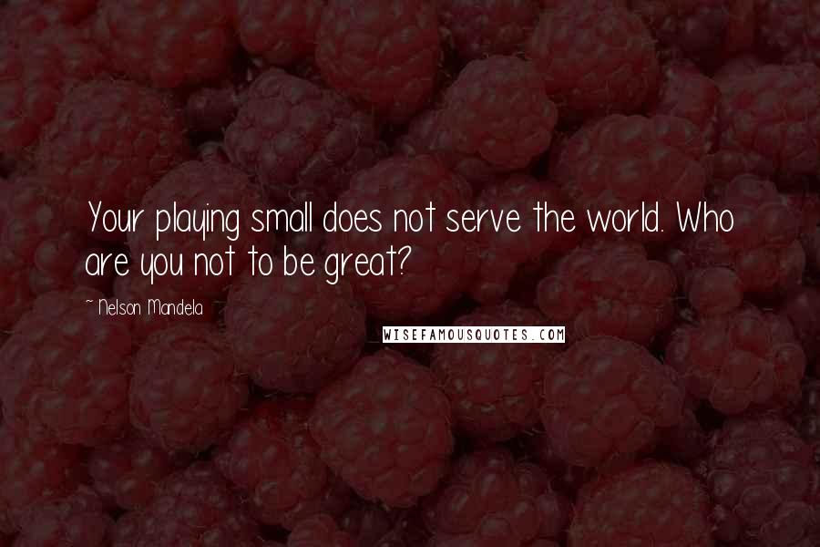 Nelson Mandela Quotes: Your playing small does not serve the world. Who are you not to be great?