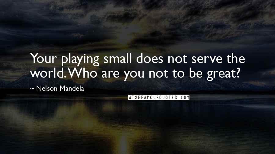 Nelson Mandela Quotes: Your playing small does not serve the world. Who are you not to be great?