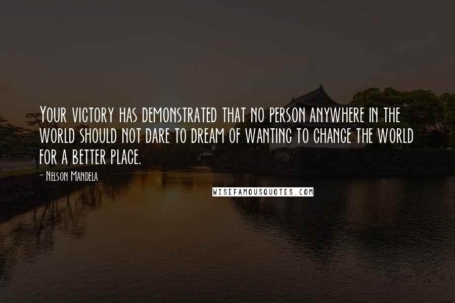 Nelson Mandela Quotes: Your victory has demonstrated that no person anywhere in the world should not dare to dream of wanting to change the world for a better place.