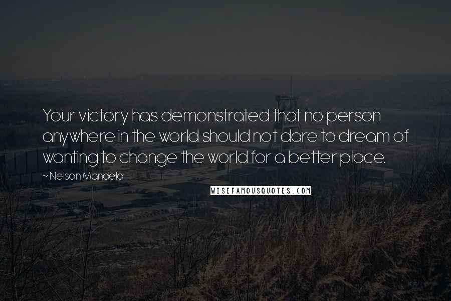 Nelson Mandela Quotes: Your victory has demonstrated that no person anywhere in the world should not dare to dream of wanting to change the world for a better place.