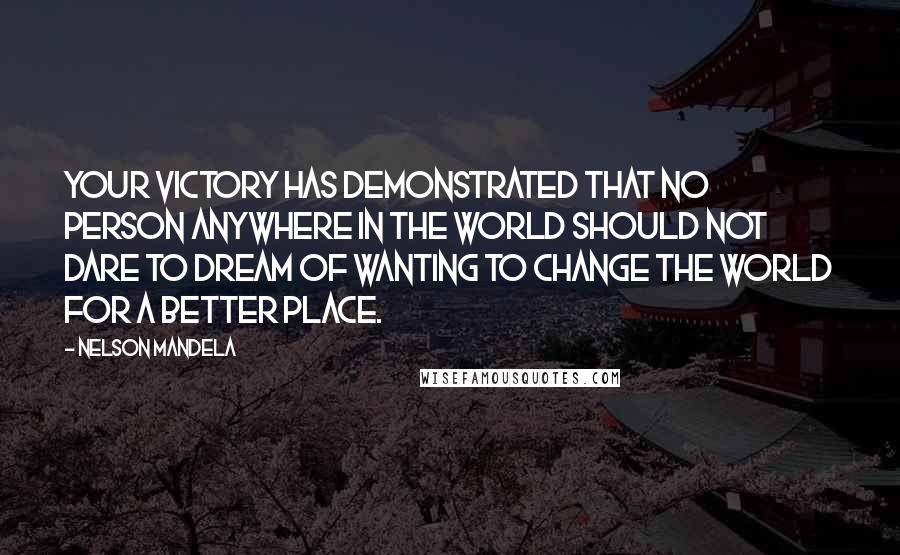 Nelson Mandela Quotes: Your victory has demonstrated that no person anywhere in the world should not dare to dream of wanting to change the world for a better place.