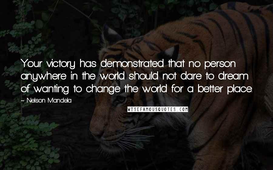 Nelson Mandela Quotes: Your victory has demonstrated that no person anywhere in the world should not dare to dream of wanting to change the world for a better place.