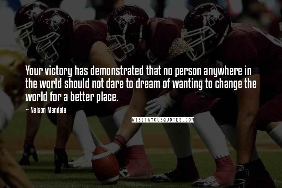 Nelson Mandela Quotes: Your victory has demonstrated that no person anywhere in the world should not dare to dream of wanting to change the world for a better place.