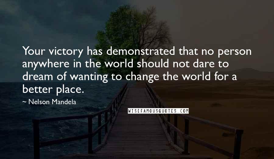 Nelson Mandela Quotes: Your victory has demonstrated that no person anywhere in the world should not dare to dream of wanting to change the world for a better place.