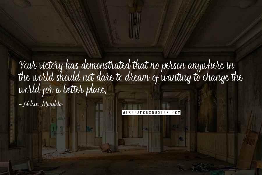 Nelson Mandela Quotes: Your victory has demonstrated that no person anywhere in the world should not dare to dream of wanting to change the world for a better place.