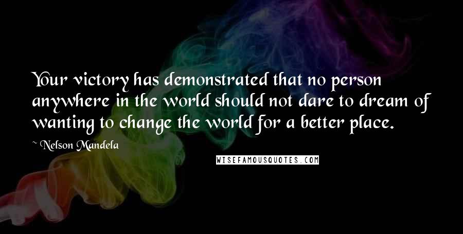 Nelson Mandela Quotes: Your victory has demonstrated that no person anywhere in the world should not dare to dream of wanting to change the world for a better place.