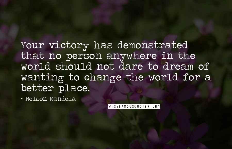 Nelson Mandela Quotes: Your victory has demonstrated that no person anywhere in the world should not dare to dream of wanting to change the world for a better place.