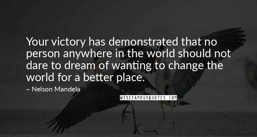 Nelson Mandela Quotes: Your victory has demonstrated that no person anywhere in the world should not dare to dream of wanting to change the world for a better place.