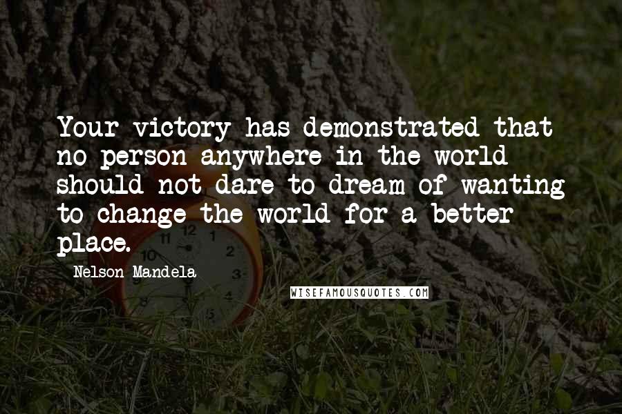 Nelson Mandela Quotes: Your victory has demonstrated that no person anywhere in the world should not dare to dream of wanting to change the world for a better place.