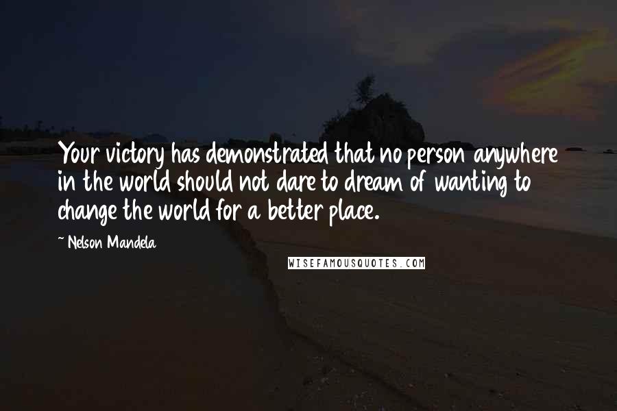 Nelson Mandela Quotes: Your victory has demonstrated that no person anywhere in the world should not dare to dream of wanting to change the world for a better place.