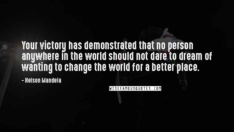 Nelson Mandela Quotes: Your victory has demonstrated that no person anywhere in the world should not dare to dream of wanting to change the world for a better place.