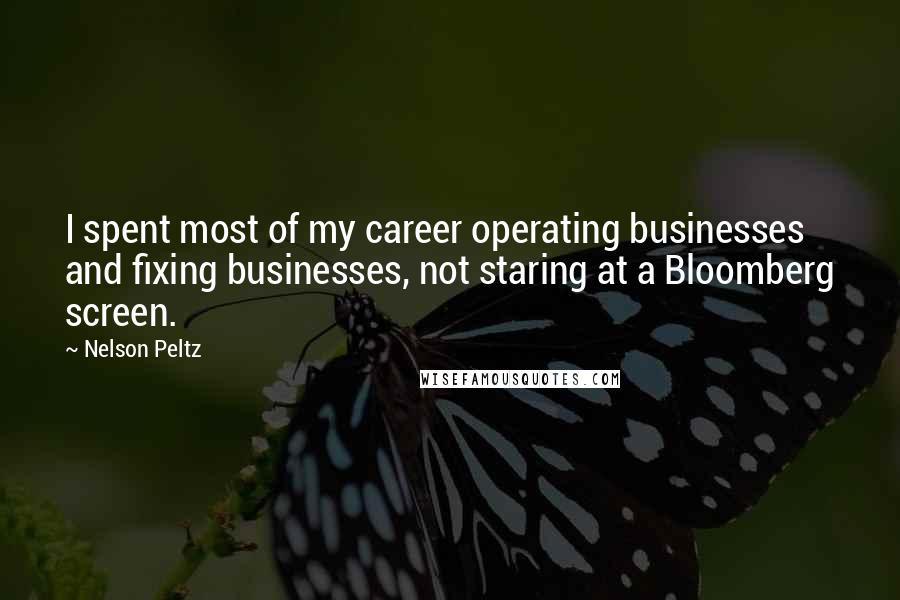 Nelson Peltz Quotes: I spent most of my career operating businesses and fixing businesses, not staring at a Bloomberg screen.