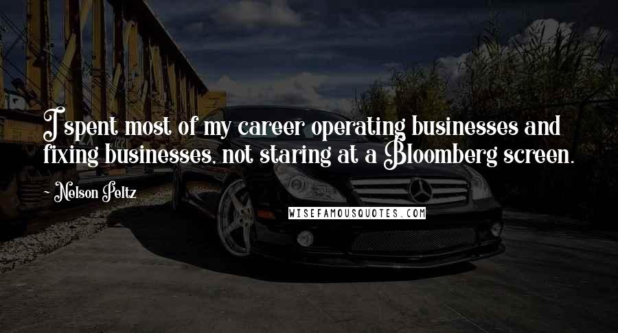 Nelson Peltz Quotes: I spent most of my career operating businesses and fixing businesses, not staring at a Bloomberg screen.