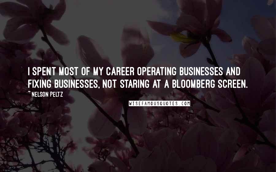 Nelson Peltz Quotes: I spent most of my career operating businesses and fixing businesses, not staring at a Bloomberg screen.