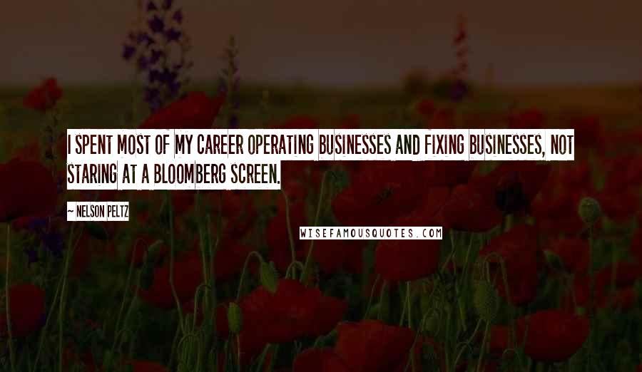 Nelson Peltz Quotes: I spent most of my career operating businesses and fixing businesses, not staring at a Bloomberg screen.