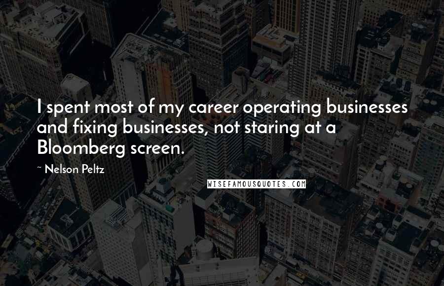 Nelson Peltz Quotes: I spent most of my career operating businesses and fixing businesses, not staring at a Bloomberg screen.