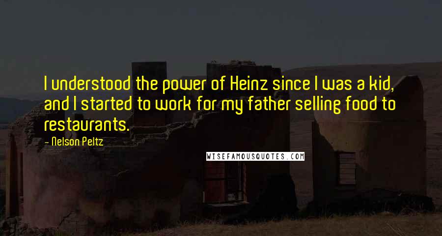 Nelson Peltz Quotes: I understood the power of Heinz since I was a kid, and I started to work for my father selling food to restaurants.