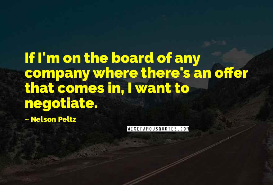 Nelson Peltz Quotes: If I'm on the board of any company where there's an offer that comes in, I want to negotiate.