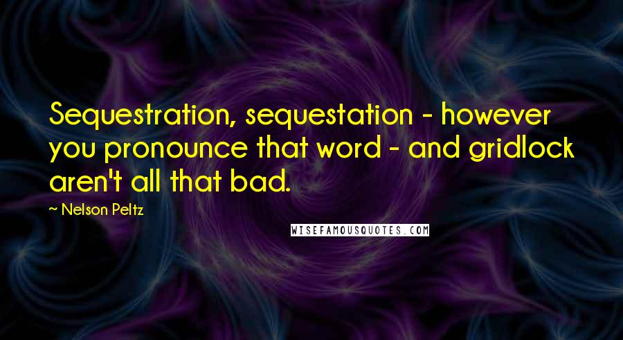 Nelson Peltz Quotes: Sequestration, sequestation - however you pronounce that word - and gridlock aren't all that bad.