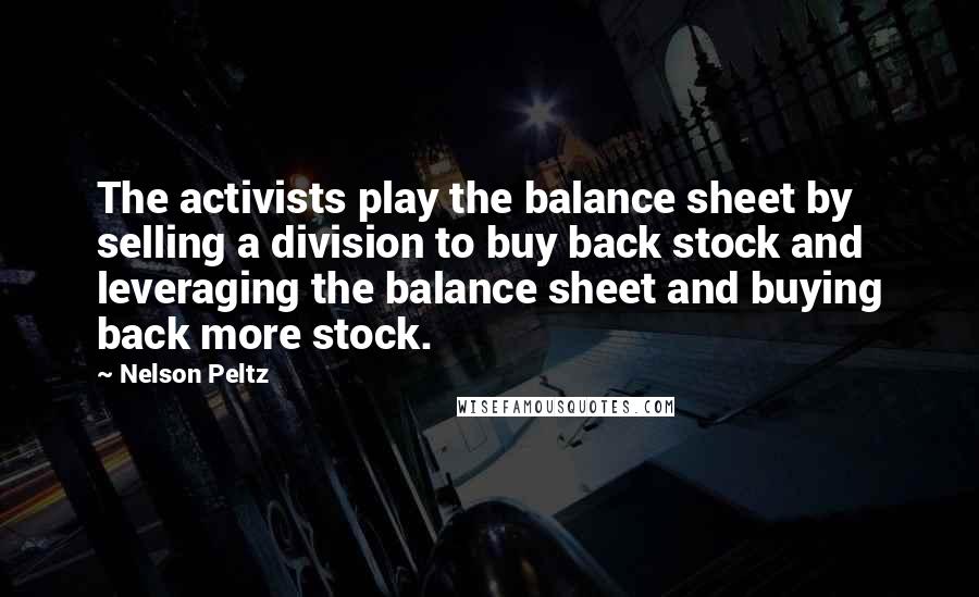 Nelson Peltz Quotes: The activists play the balance sheet by selling a division to buy back stock and leveraging the balance sheet and buying back more stock.