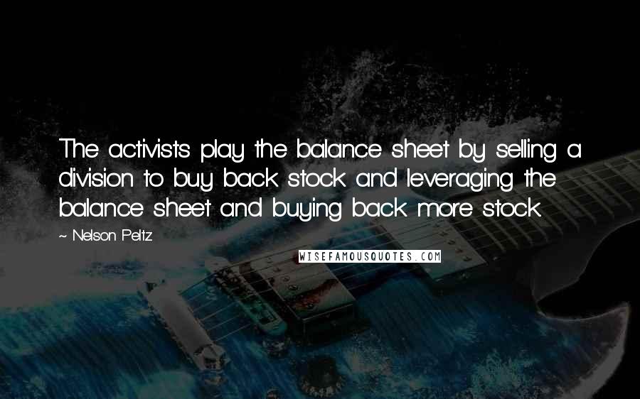 Nelson Peltz Quotes: The activists play the balance sheet by selling a division to buy back stock and leveraging the balance sheet and buying back more stock.