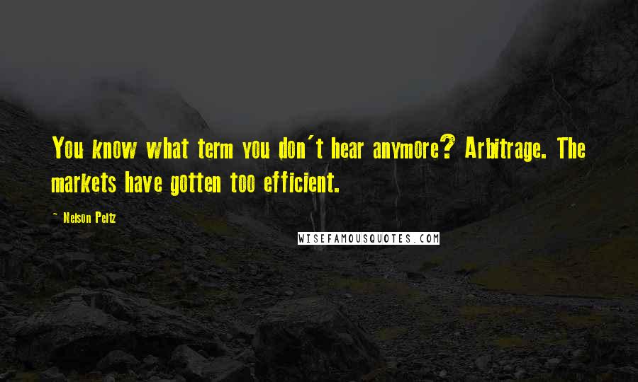 Nelson Peltz Quotes: You know what term you don't hear anymore? Arbitrage. The markets have gotten too efficient.