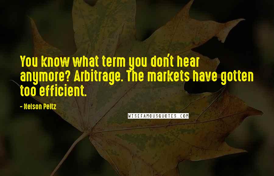 Nelson Peltz Quotes: You know what term you don't hear anymore? Arbitrage. The markets have gotten too efficient.