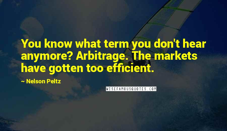 Nelson Peltz Quotes: You know what term you don't hear anymore? Arbitrage. The markets have gotten too efficient.